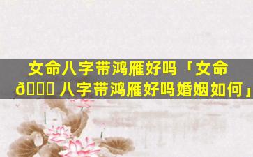 女命八字带鸿雁好吗「女命 🕊 八字带鸿雁好吗婚姻如何」